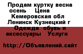 Продам куртку весна-осень. › Цена ­ 1 800 - Кемеровская обл., Ленинск-Кузнецкий г. Одежда, обувь и аксессуары » Услуги   